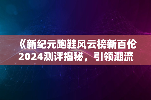 《新纪元跑鞋风云榜新百伦2024测评揭秘，引领潮流首选》