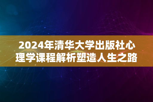 2024年清华大学出版社心理学课程解析塑造人生之路