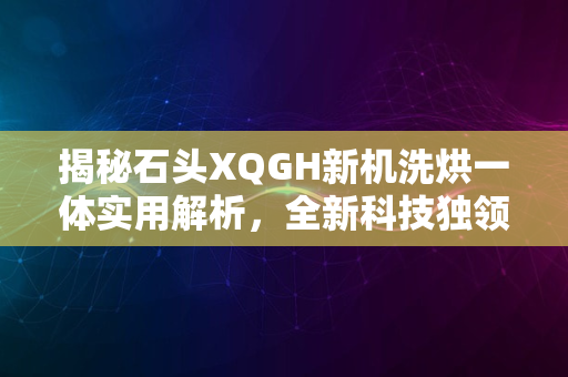 揭秘石头XQGH新机洗烘一体实用解析，全新科技独领风骚