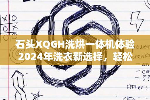 石头XQGH洗烘一体机体验2024年洗衣新选择，轻松便捷