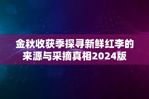 金秋收获季探寻新鲜红李的来源与采摘真相2024版