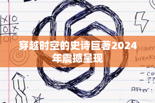 穿越时空的史诗巨著2024年震撼呈现