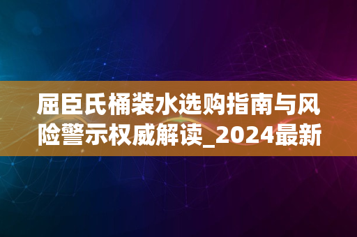 屈臣氏桶装水选购指南与风险警示权威解读_2024最新版