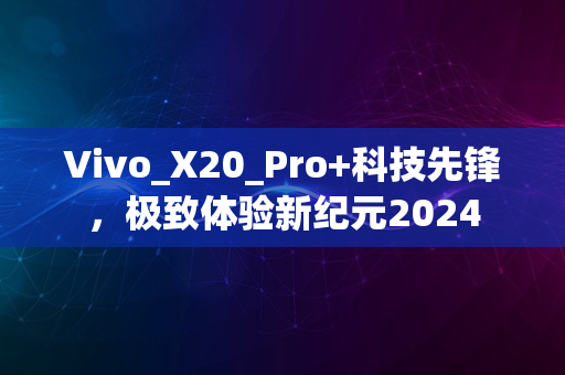 Vivo_X20_Pro+科技先锋，极致体验新纪元2024