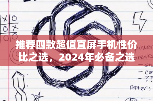 推荐四款超值直屏手机性价比之选，2024年必备之选