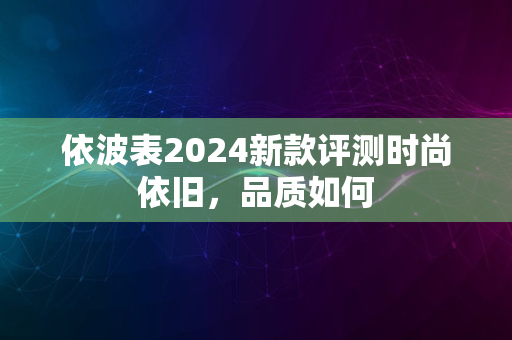 依波表2024新款评测时尚依旧，品质如何