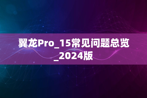 翼龙Pro_15常见问题总览_2024版