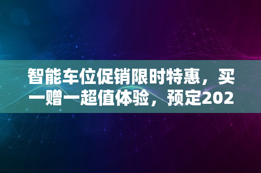 智能车位促销限时特惠，买一赠一超值体验，预定2024