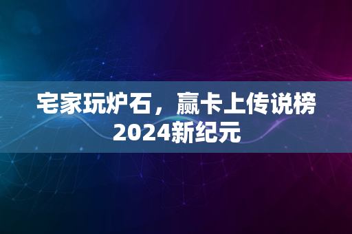 宅家玩炉石，赢卡上传说榜2024新纪元