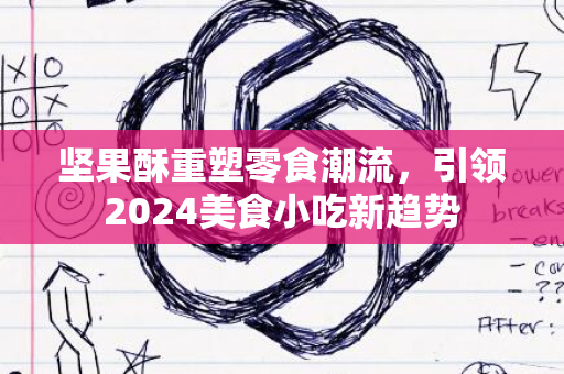 坚果酥重塑零食潮流，引领2024美食小吃新趋势