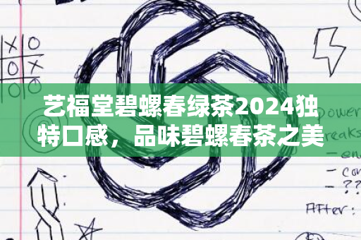 艺福堂碧螺春绿茶2024独特口感，品味碧螺春茶之美