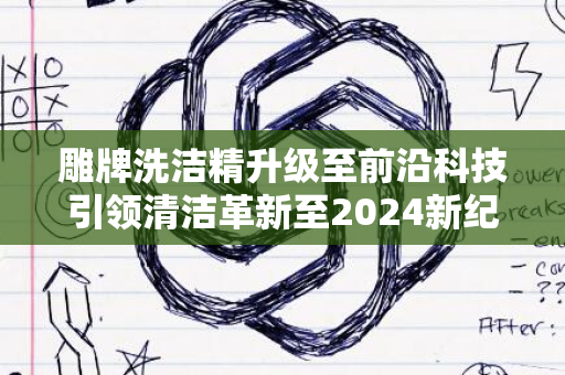 雕牌洗洁精升级至前沿科技引领清洁革新至2024新纪元