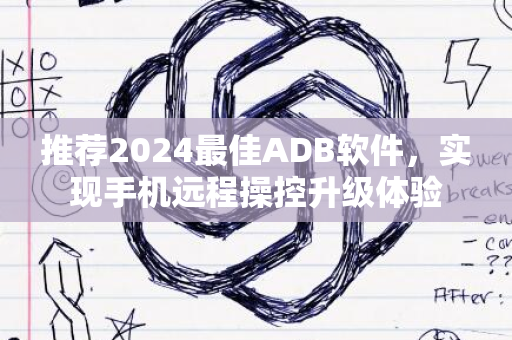 推荐2024最佳ADB软件，实现手机远程操控升级体验