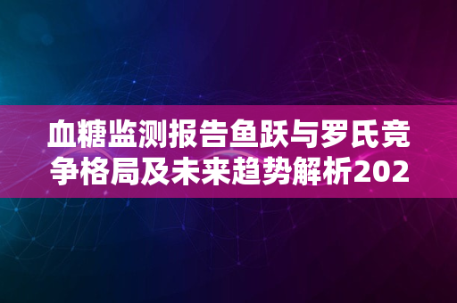 血糖监测报告鱼跃与罗氏竞争格局及未来趋势解析2024版