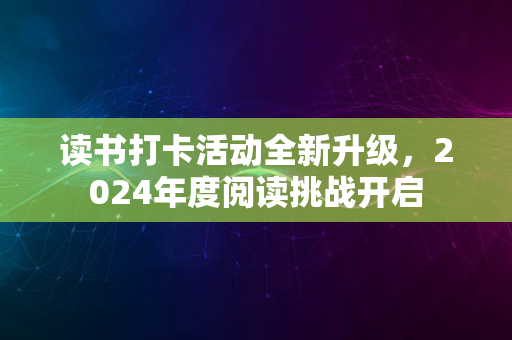 读书打卡活动全新升级，2024年度阅读挑战开启