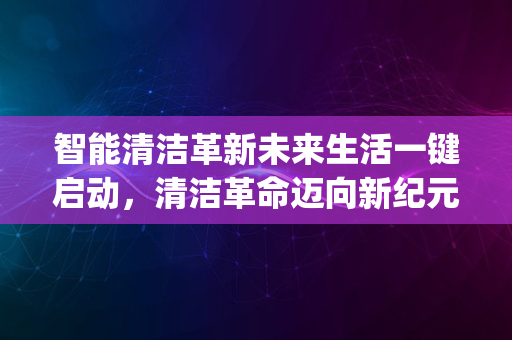 智能清洁革新未来生活一键启动，清洁革命迈向新纪元_2024