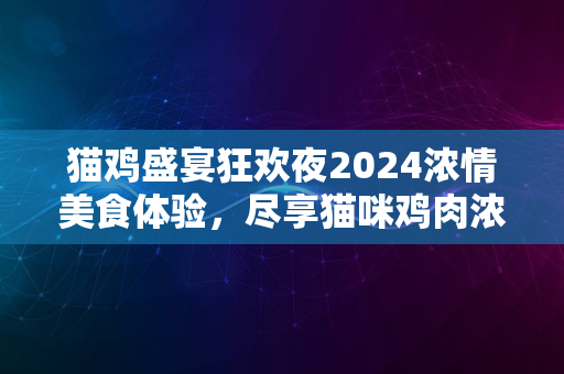 猫鸡盛宴狂欢夜2024浓情美食体验，尽享猫咪鸡肉浓汤之夜