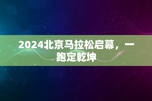 2024北京马拉松启幕，一跑定乾坤