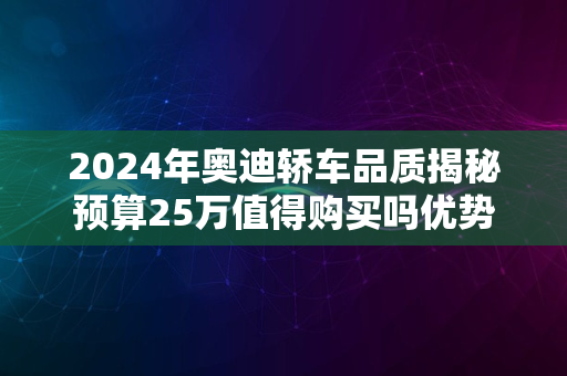 2024年奥迪轿车品质揭秘预算25万值得购买吗优势解析