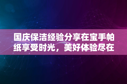 国庆保洁经验分享在宝手帕纸享受时光，美好体验尽在2024