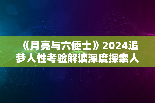 《月亮与六便士》2024追梦人性考验解读深度探索人性之旅