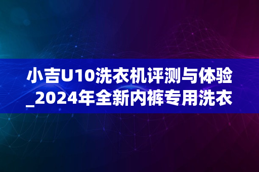 小吉U10洗衣机评测与体验_2024年全新内裤专用洗衣机亮相