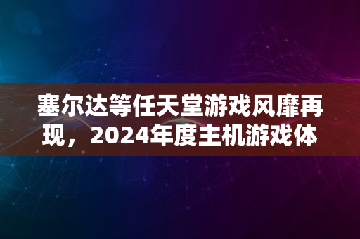 塞尔达等任天堂游戏风靡再现，2024年度主机游戏体验如何