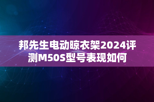 邦先生电动晾衣架2024评测M50S型号表现如何