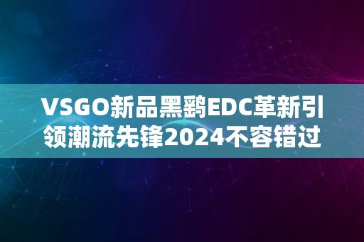 VSGO新品黑鹞EDC革新引领潮流先锋2024不容错过