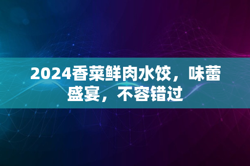 2024香菜鲜肉水饺，味蕾盛宴，不容错过