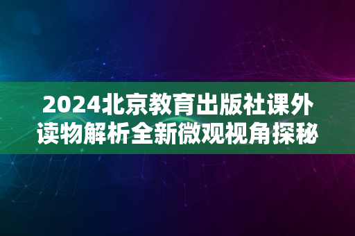 2024北京教育出版社课外读物解析全新微观视角探秘旅程