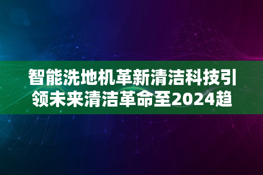 智能洗地机革新清洁科技引领未来清洁革命至2024趋势延续