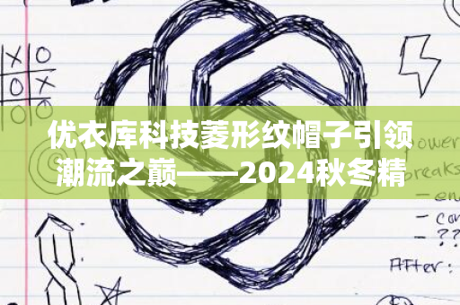 优衣库科技菱形纹帽子引领潮流之巅——2024秋冬精选时尚之选