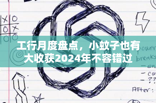 工行月度盘点，小蚊子也有大收获2024年不容错过