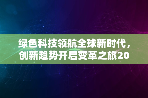 绿色科技领航全球新时代，创新趋势开启变革之旅2024