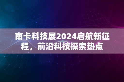 南卡科技展2024启航新征程，前沿科技探索热点