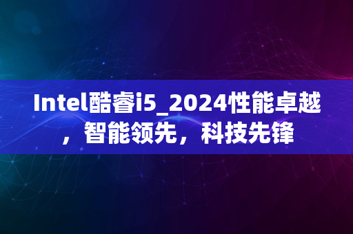 Intel酷睿i5_2024性能卓越，智能领先，科技先锋