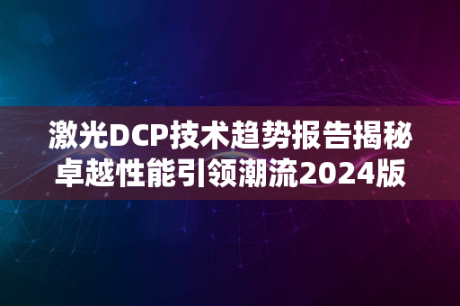 激光DCP技术趋势报告揭秘卓越性能引领潮流2024版