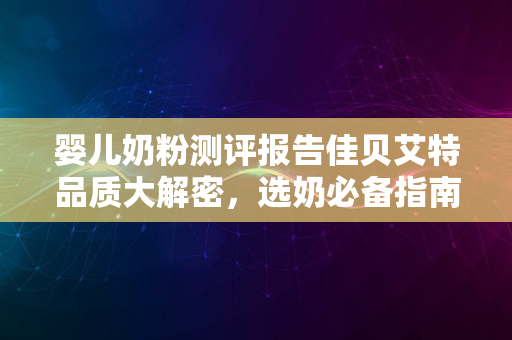 婴儿奶粉测评报告佳贝艾特品质大解密，选奶必备指南