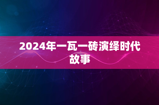 2024年一瓦一砖演绎时代故事