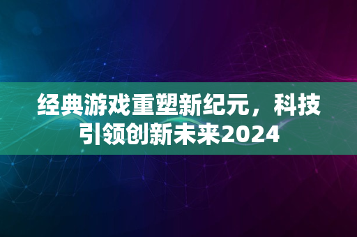 经典游戏重塑新纪元，科技引领创新未来2024