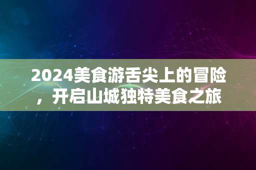 2024美食游舌尖上的冒险，开启山城独特美食之旅