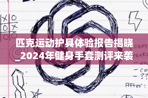 匹克运动护具体验报告揭晓_2024年健身手套测评来袭