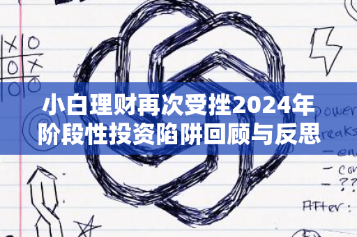 小白理财再次受挫2024年阶段性投资陷阱回顾与反思