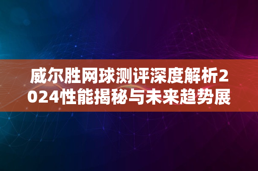 威尔胜网球测评深度解析2024性能揭秘与未来趋势展望