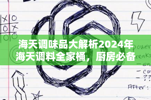 海天调味品大解析2024年海天调料全家桶，厨房必备神器