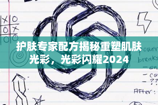 护肤专家配方揭秘重塑肌肤光彩，光彩闪耀2024