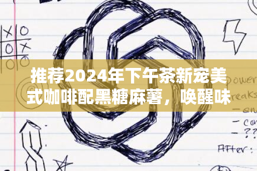 推荐2024年下午茶新宠美式咖啡配黑糖麻薯，唤醒味蕾之选