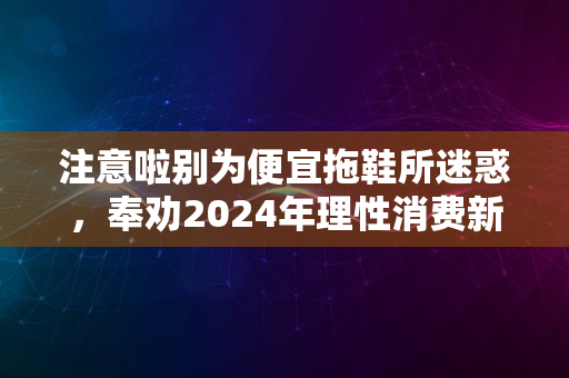 注意啦别为便宜拖鞋所迷惑，奉劝2024年理性消费新选择