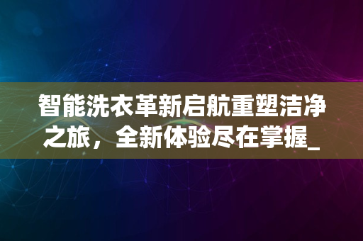 智能洗衣革新启航重塑洁净之旅，全新体验尽在掌握_2024